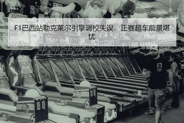 F1巴西站勒克莱尔引擎调校失误，正赛超车前景堪忧
