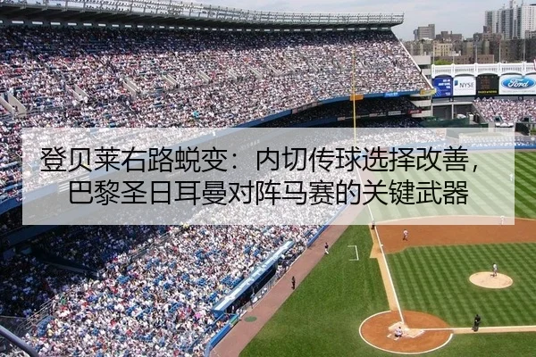 登贝莱右路蜕变：内切传球选择改善，巴黎圣日耳曼对阵马赛的关键武器