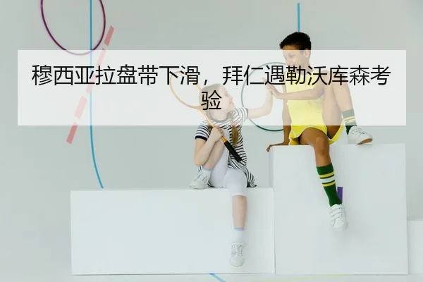 穆西亚拉盘带下滑，拜仁遇勒沃库森考验