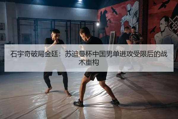 石宇奇破局金廷：苏迪曼杯中国男单进攻受限后的战术重构