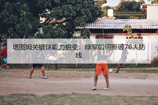 塔图姆关键球能力蜕变：绿军如何撕破76人防线